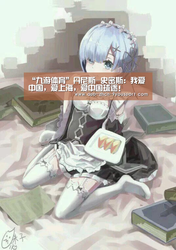 “九游体育”丹尼斯-史密斯:我爱中国,爱上海,爱中国球迷!(图3) 九游体育