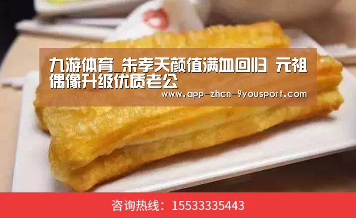 九游体育_朱孝天颜值满血回归  元祖偶像升级优质老公